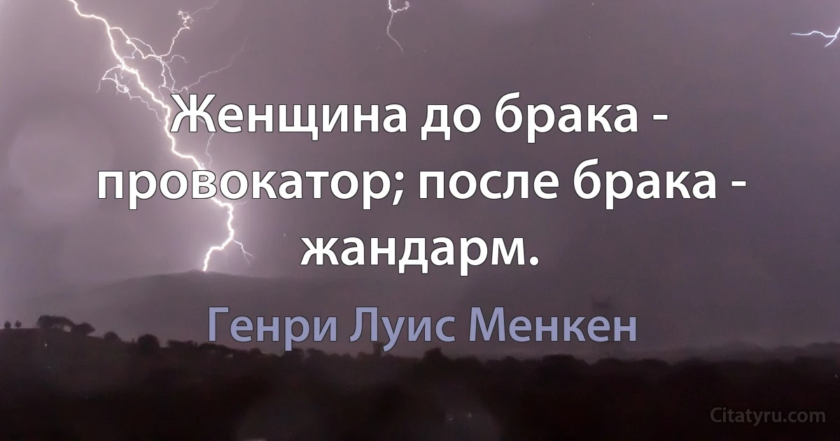 Женщина до брака - провокатор; после брака - жандарм. (Генри Луис Менкен)