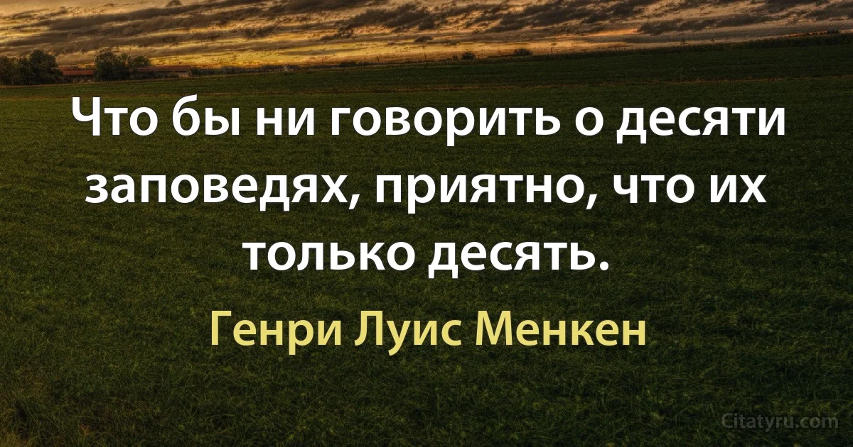 Что бы ни говорить о десяти заповедях, приятно, что их только десять. (Генри Луис Менкен)