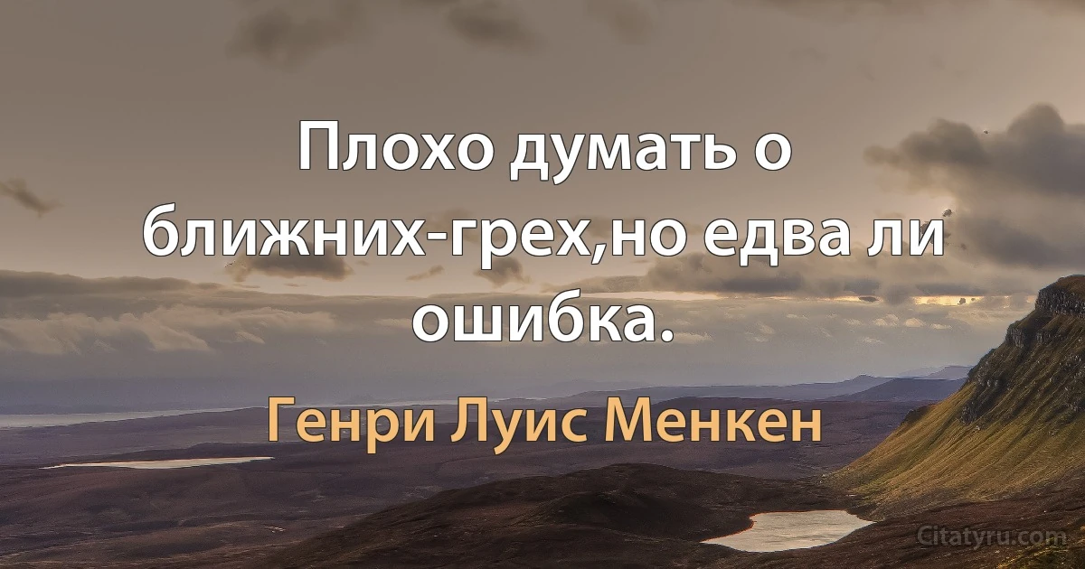 Плохо думать о ближних-грех,но едва ли ошибка. (Генри Луис Менкен)