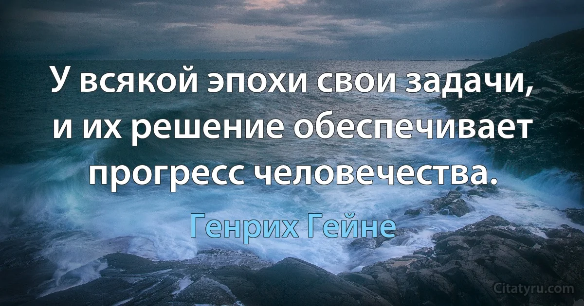 У всякой эпохи свои задачи, и их решение обеспечивает прогресс человечества. (Генрих Гейне)