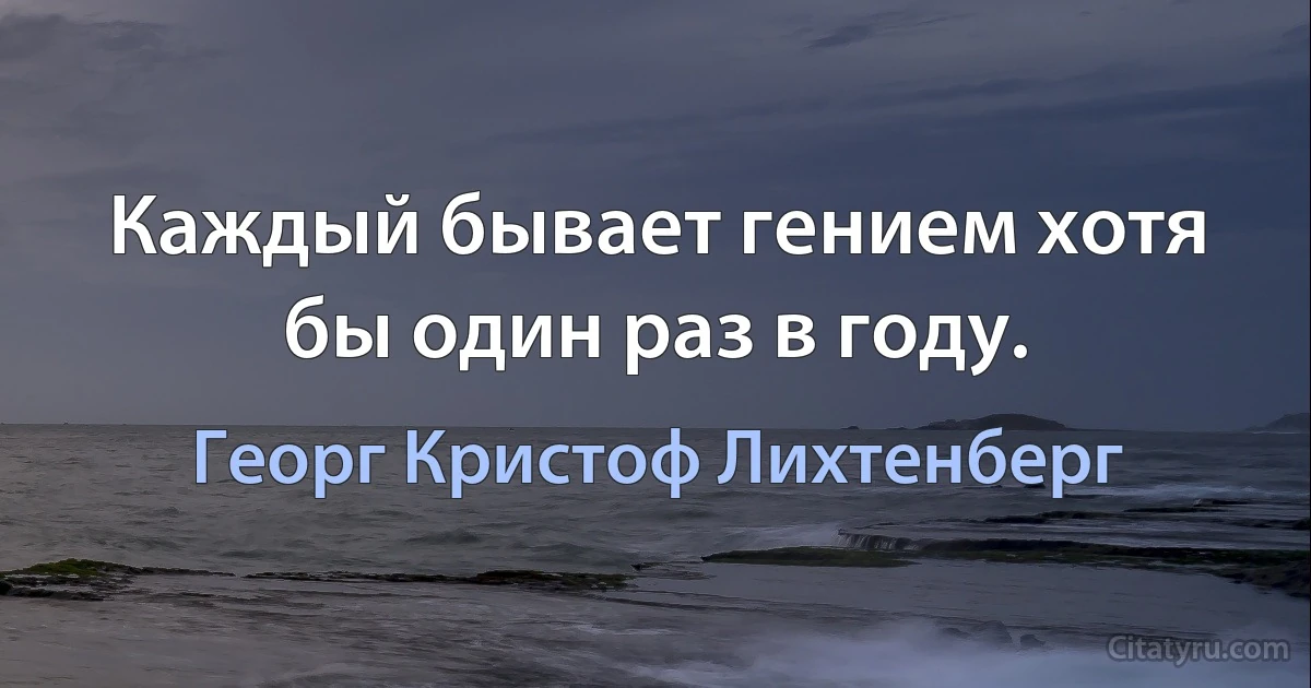 Каждый бывает гением хотя бы один раз в году. (Георг Кристоф Лихтенберг)