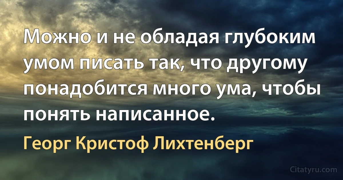 Можно и не обладая глубоким умом писать так, что другому понадобится много ума, чтобы понять написанное. (Георг Кристоф Лихтенберг)