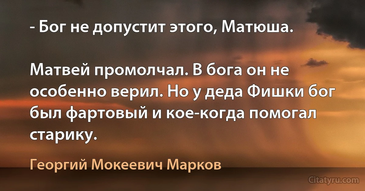 - Бог не допустит этого, Матюша.

Матвей промолчал. В бога он не особенно верил. Но у деда Фишки бог был фартовый и кое-когда помогал старику. (Георгий Мокеевич Марков)