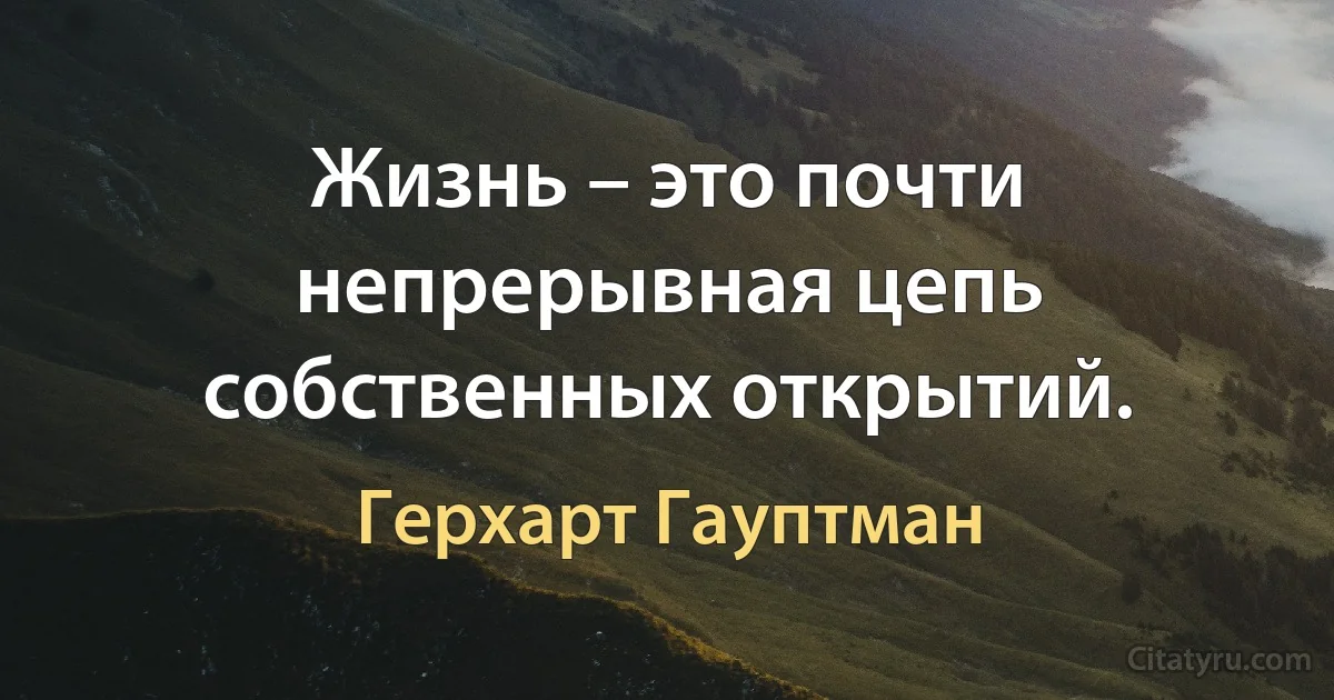 Жизнь – это почти непрерывная цепь собственных открытий. (Герхарт Гауптман)