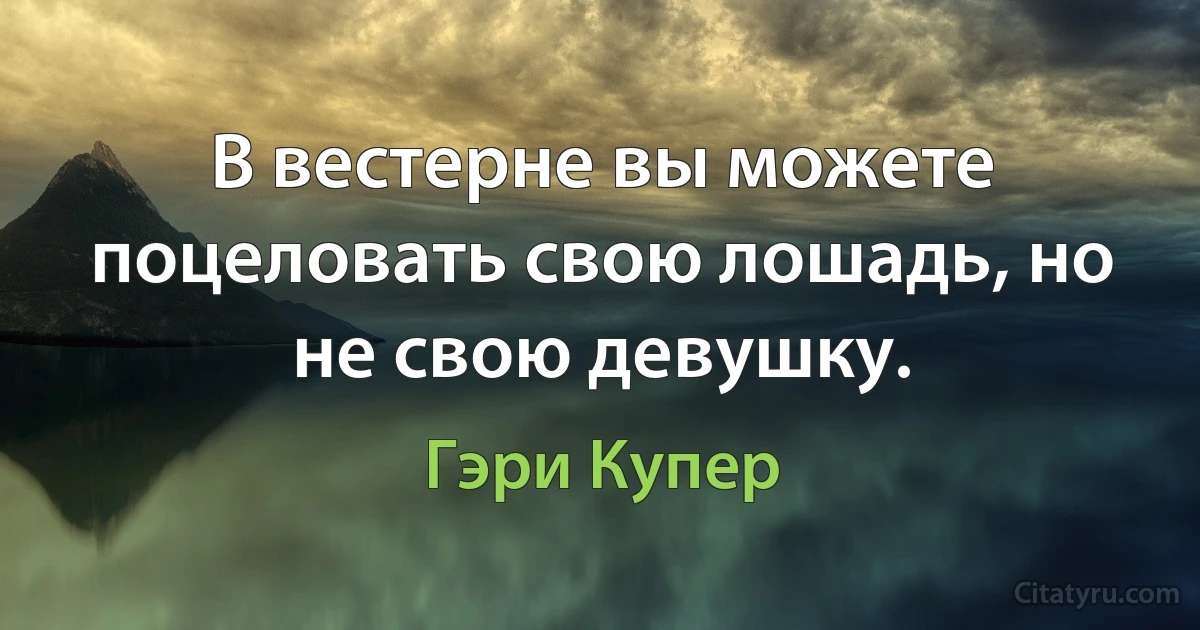 В вестерне вы можете поцеловать свою лошадь, но не свою девушку. (Гэри Купер)