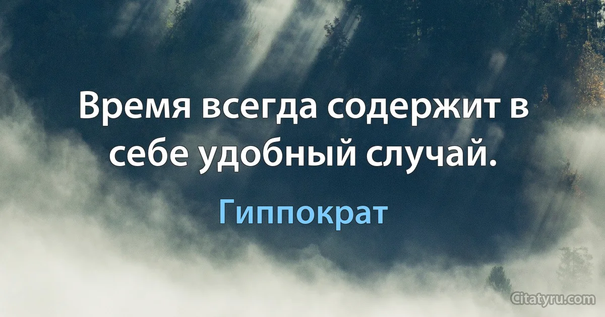 Время всегда содержит в себе удобный случай. (Гиппократ)