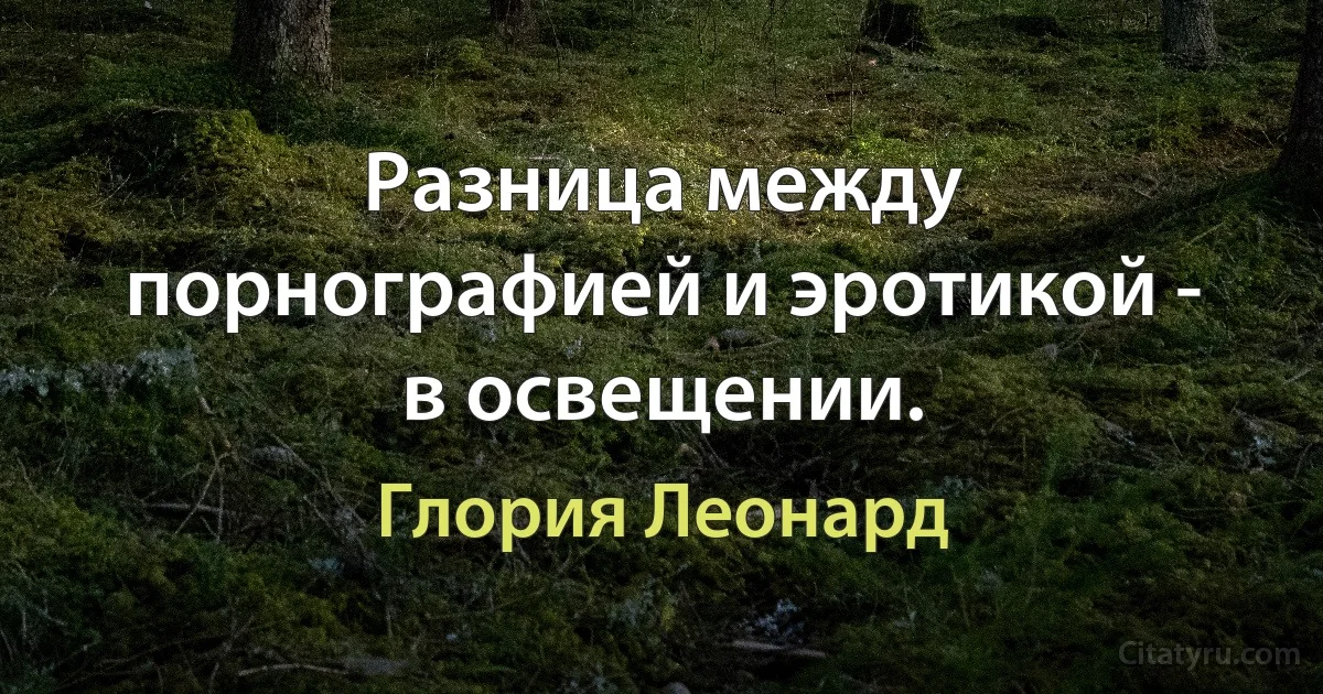 Разница между порнографией и эротикой - в освещении. (Глория Леонард)