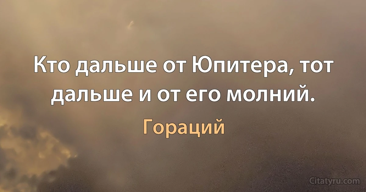 Кто дальше от Юпитера, тот дальше и от его молний. (Гораций)