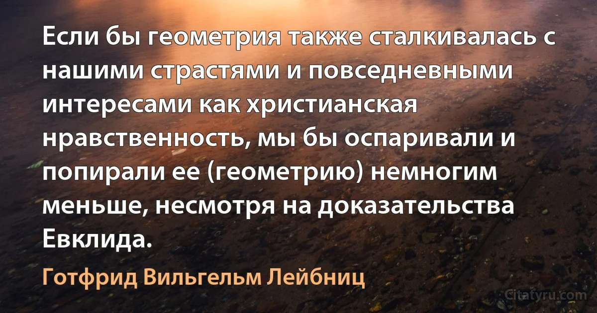 Если бы геометрия также сталкивалась с нашими страстями и повседневными интересами как христианская нравственность, мы бы оспаривали и попирали ее (геометрию) немногим меньше, несмотря на доказательства Евклида. (Готфрид Вильгельм Лейбниц)