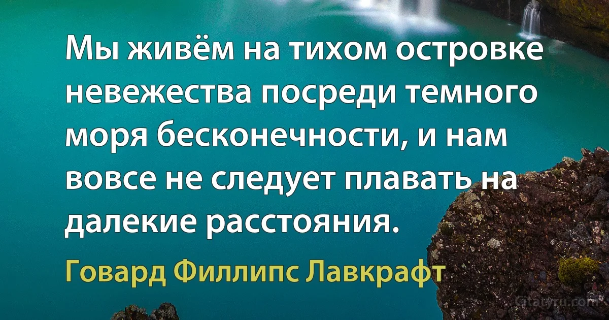 Мы живём на тихом островке невежества посреди темного моря бесконечности, и нам вовсе не следует плавать на далекие расстояния. (Говард Филлипс Лавкрафт)