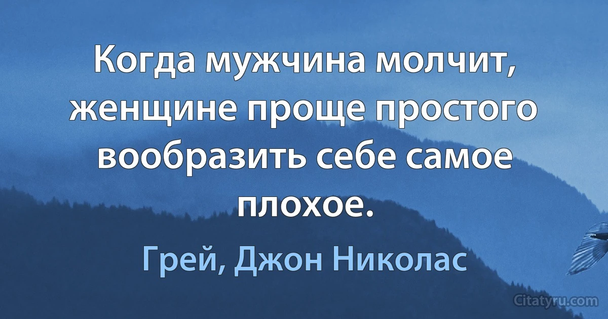 Когда мужчина молчит, женщине проще простого вообразить себе самое плохое. (Грей, Джон Николас)