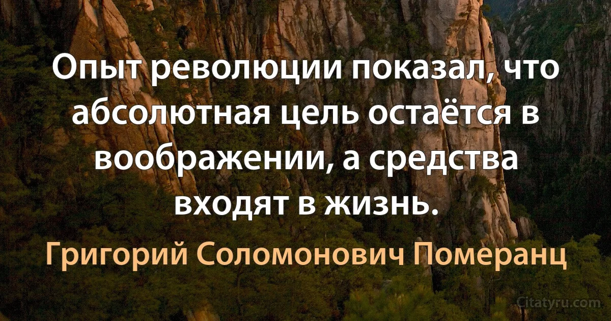 Опыт революции показал, что абсолютная цель остаётся в воображении, а средства входят в жизнь. (Григорий Соломонович Померанц)