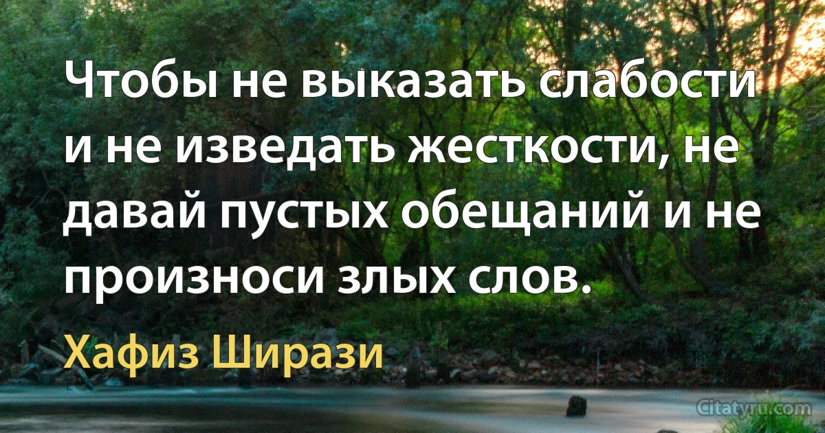 Чтобы не выказать слабости и не изведать жесткости, не давай пустых обещаний и не произноси злых слов. (Хафиз Ширази)