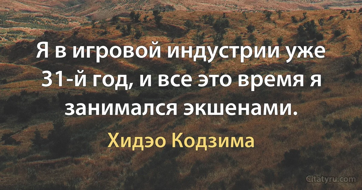 Я в игровой индустрии уже 31-й год, и все это время я занимался экшенами. (Хидэо Кодзима)