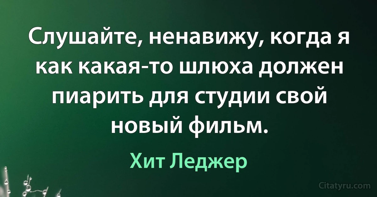 Слушайте, ненавижу, когда я как какая-то шлюха должен пиарить для студии свой новый фильм. (Хит Леджер)