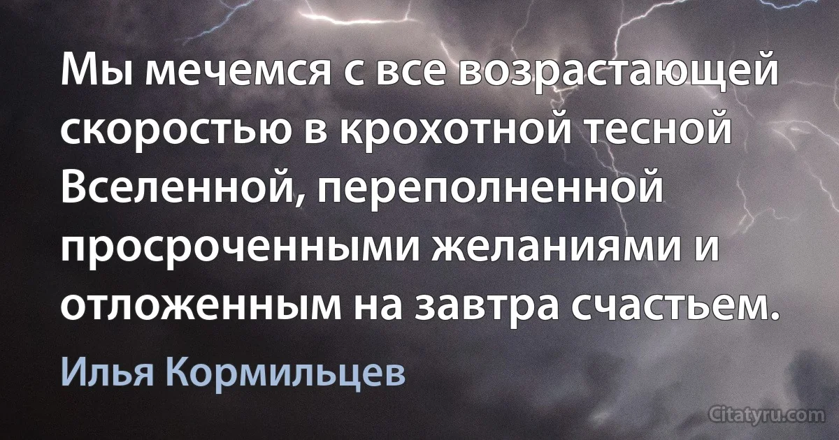 Мы мечемся с все возрастающей скоростью в крохотной тесной Вселенной, переполненной просроченными желаниями и отложенным на завтра счастьем. (Илья Кормильцев)