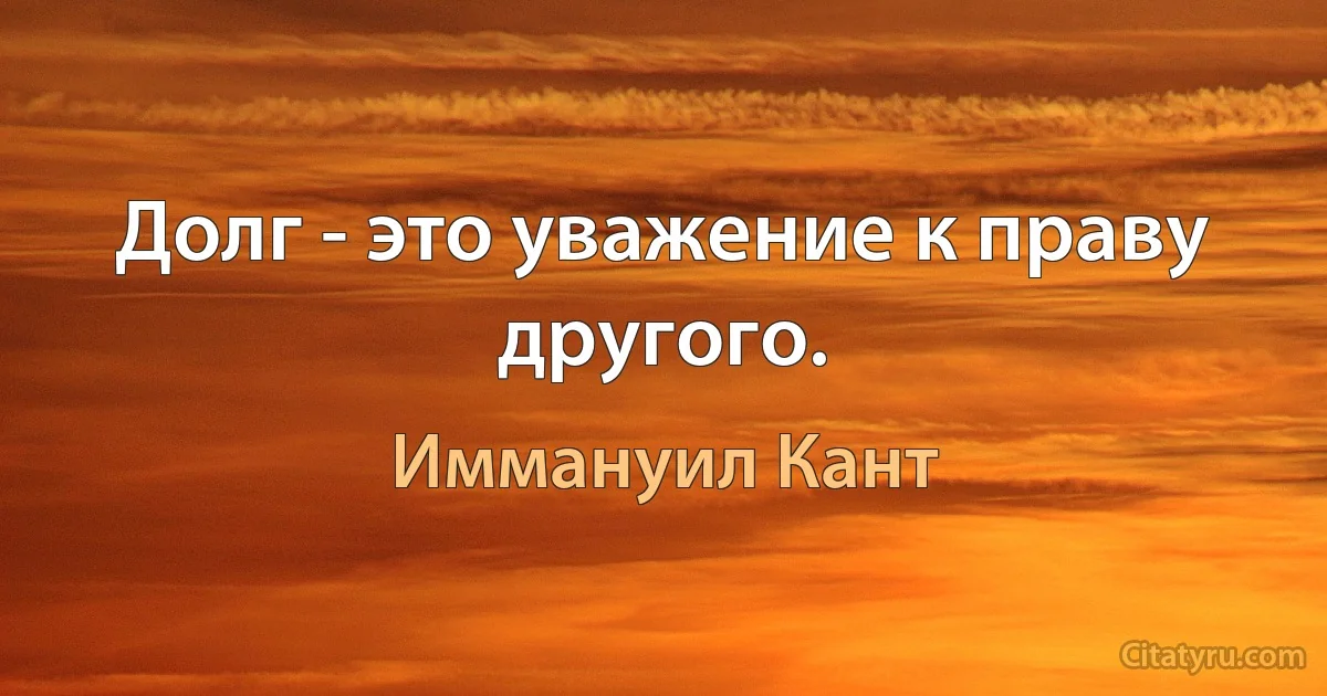 Долг - это уважение к праву другого. (Иммануил Кант)