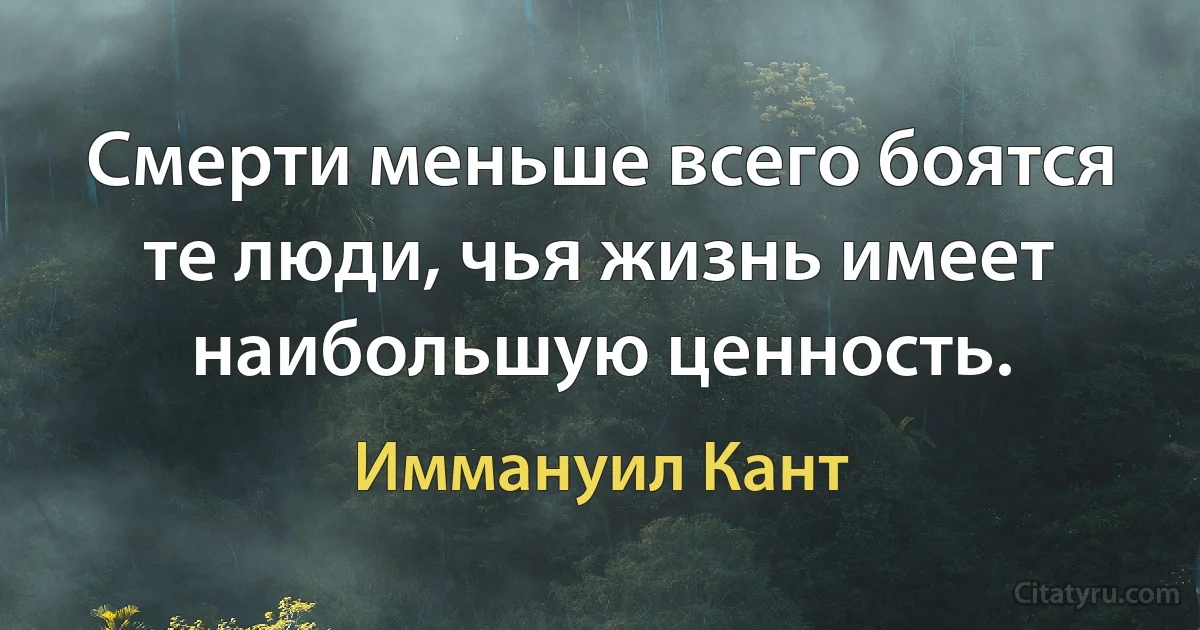 Смерти меньше всего боятся те люди, чья жизнь имеет наибольшую ценность. (Иммануил Кант)