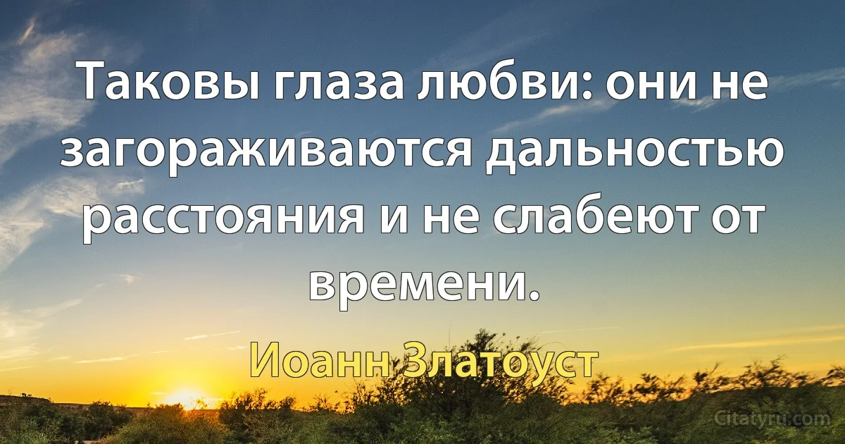 Таковы глаза любви: они не загораживаются дальностью расстояния и не слабеют от времени. (Иоанн Златоуст)