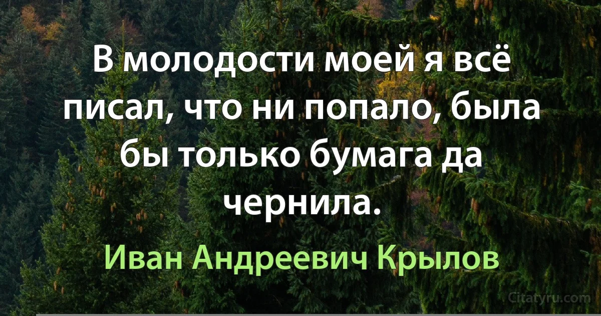 В молодости моей я всё писал, что ни попало, была бы только бумага да чернила. (Иван Андреевич Крылов)