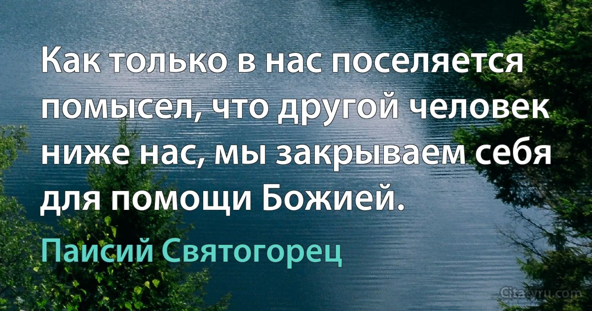 Как только в нас поселяется помысел, что другой человек ниже нас, мы закрываем себя для помощи Божией. (Паисий Святогорец)