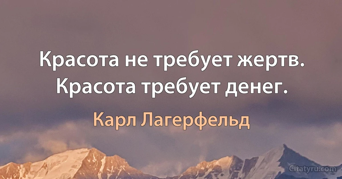 Красота не требует жертв. Красота требует денег. (Карл Лагерфельд)