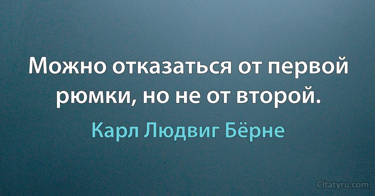 Можно отказаться от первой рюмки, но не от второй. (Карл Людвиг Бёрне)