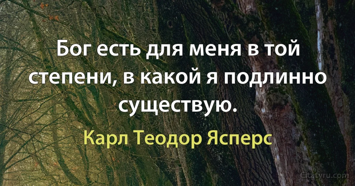 Бог есть для меня в той степени, в какой я подлинно существую. (Карл Теодор Ясперс)