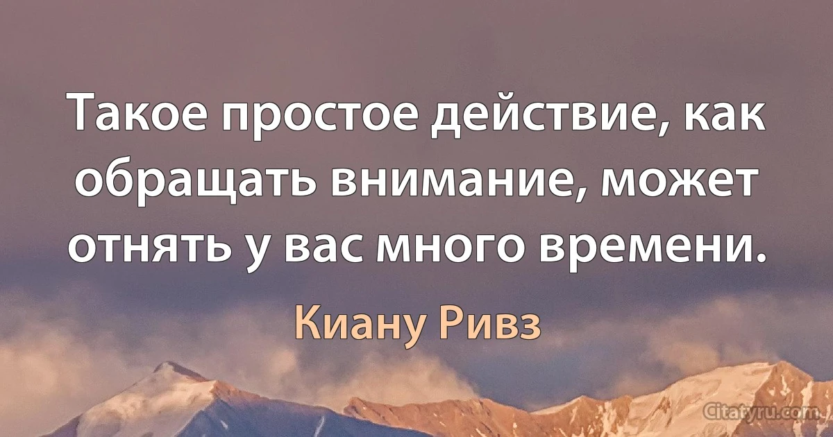 Такое простое действие, как обращать внимание, может отнять у вас много времени. (Киану Ривз)