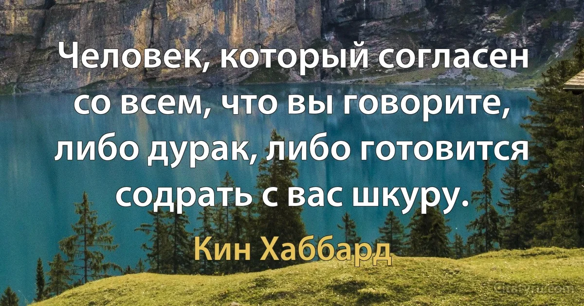 Человек, который согласен со всем, что вы говорите, либо дурак, либо готовится содрать с вас шкуру. (Кин Хаббард)