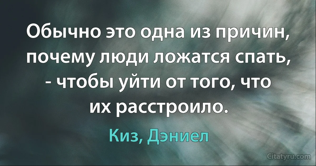 Обычно это одна из причин, почему люди ложатся спать, - чтобы уйти от того, что их расстроило. (Киз, Дэниел)