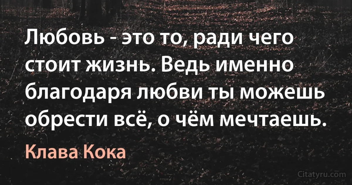 Любовь - это то, ради чего стоит жизнь. Ведь именно благодаря любви ты можешь обрести всё, о чём мечтаешь. (Клава Кока)