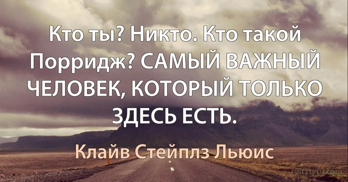 Кто ты? Никто. Кто такой Порридж? САМЫЙ ВАЖНЫЙ ЧЕЛОВЕК, КОТОРЫЙ ТОЛЬКО ЗДЕСЬ ЕСТЬ. (Клайв Стейплз Льюис)