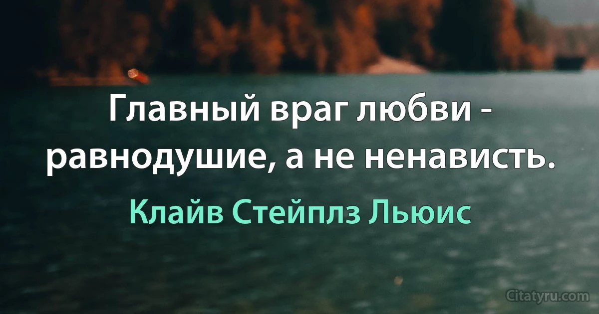 Главный враг любви - равнодушие, а не ненависть. (Клайв Стейплз Льюис)