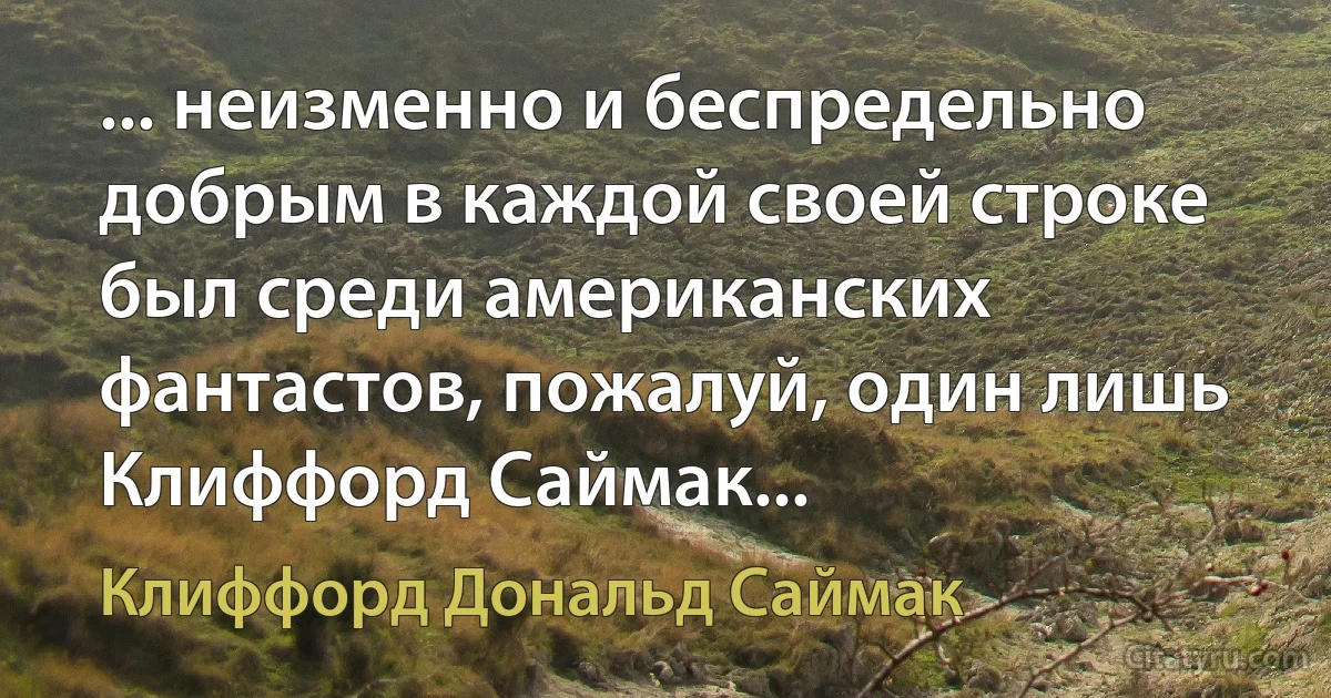 ... неизменно и беспредельно добрым в каждой своей строке был среди американских фантастов, пожалуй, один лишь Клиффорд Саймак... (Клиффорд Дональд Саймак)