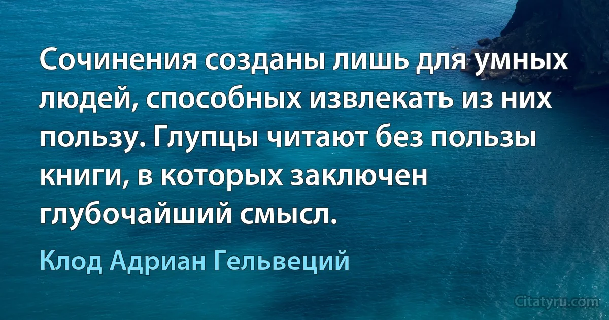 Сочинения созданы лишь для умных людей, способных извлекать из них пользу. Глупцы читают без пользы книги, в которых заключен глубочайший смысл. (Клод Адриан Гельвеций)