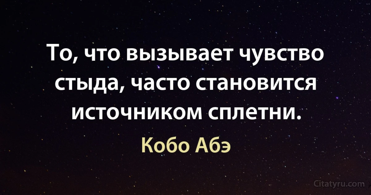 То, что вызывает чувство стыда, часто становится источником сплетни. (Кобо Абэ)