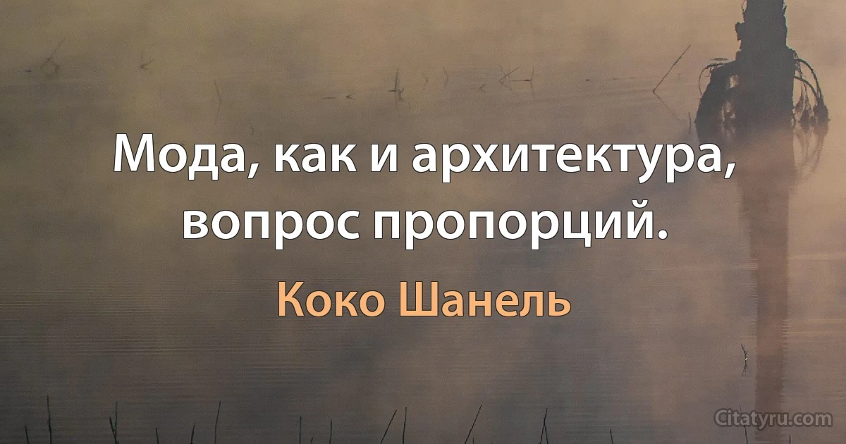 Мода, как и архитектура, вопрос пропорций. (Коко Шанель)