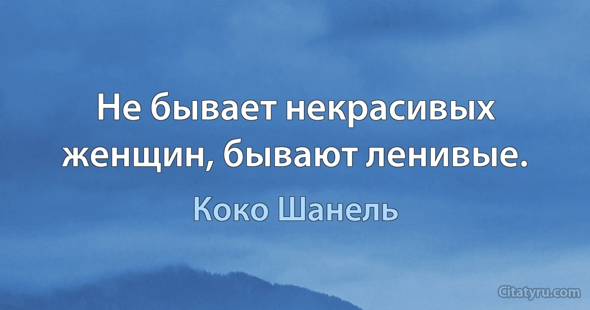 Не бывает некрасивых женщин, бывают ленивые. (Коко Шанель)