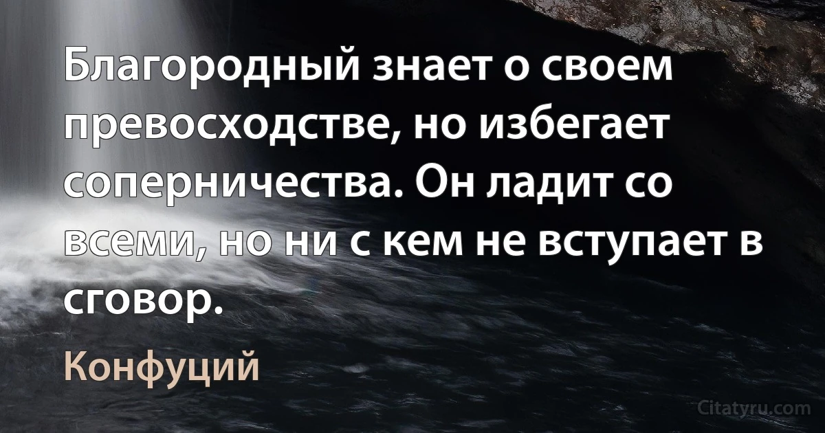 Благородный знает о своем превосходстве, но избегает соперничества. Он ладит со всеми, но ни с кем не вступает в сговор. (Конфуций)