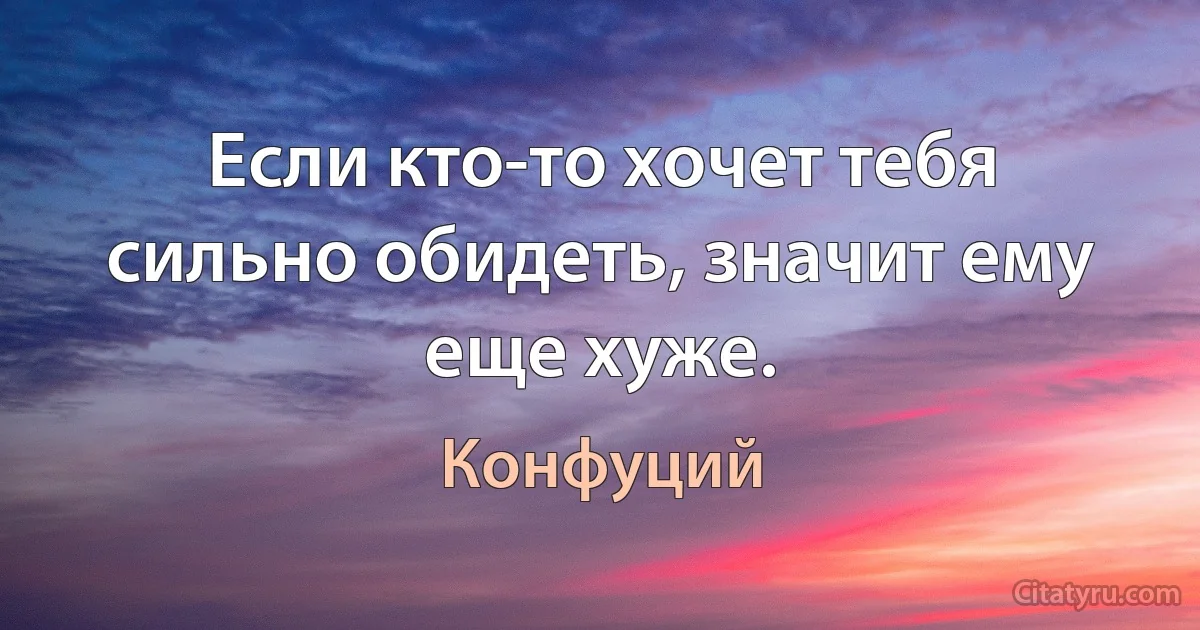 Если кто-то хочет тебя сильно обидеть, значит ему еще хуже. (Конфуций)