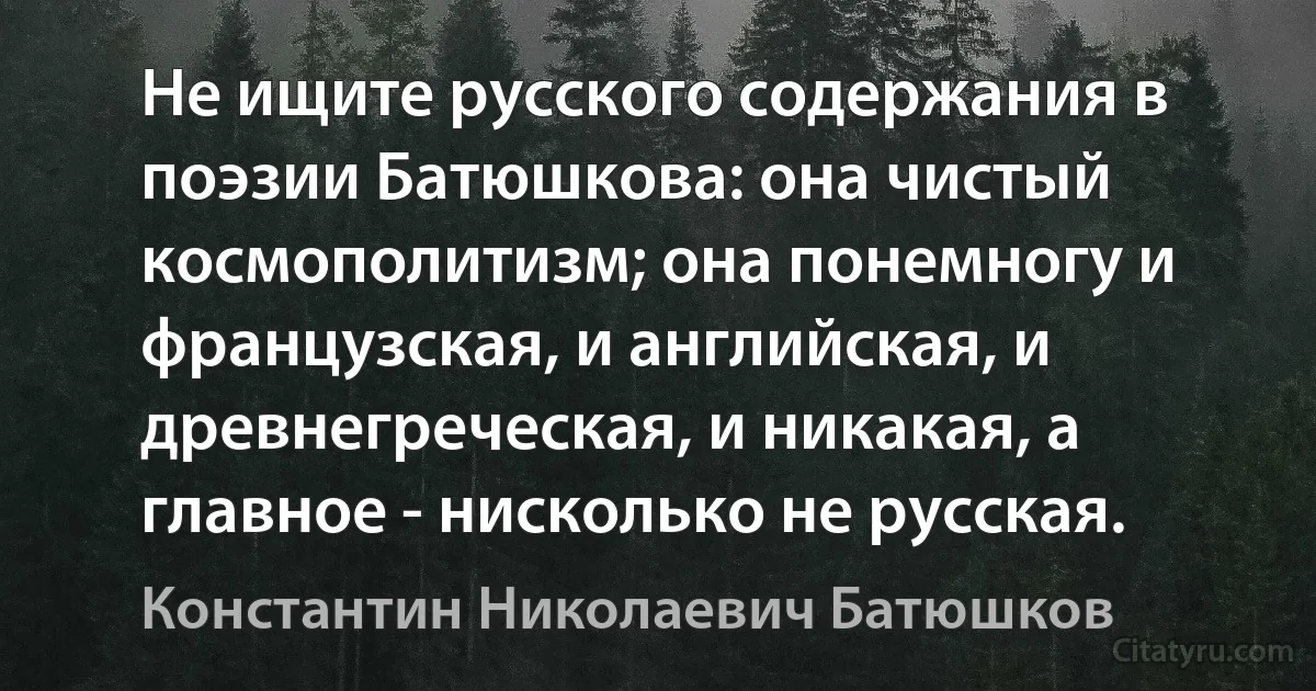 Не ищите русского содержания в поэзии Батюшкова: она чистый космополитизм; она понемногу и французская, и английская, и древнегреческая, и никакая, а главное - нисколько не русская. (Константин Николаевич Батюшков)