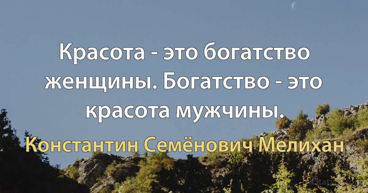 Красота - это богатство женщины. Богатство - это красота мужчины. (Константин Семёнович Мелихан)