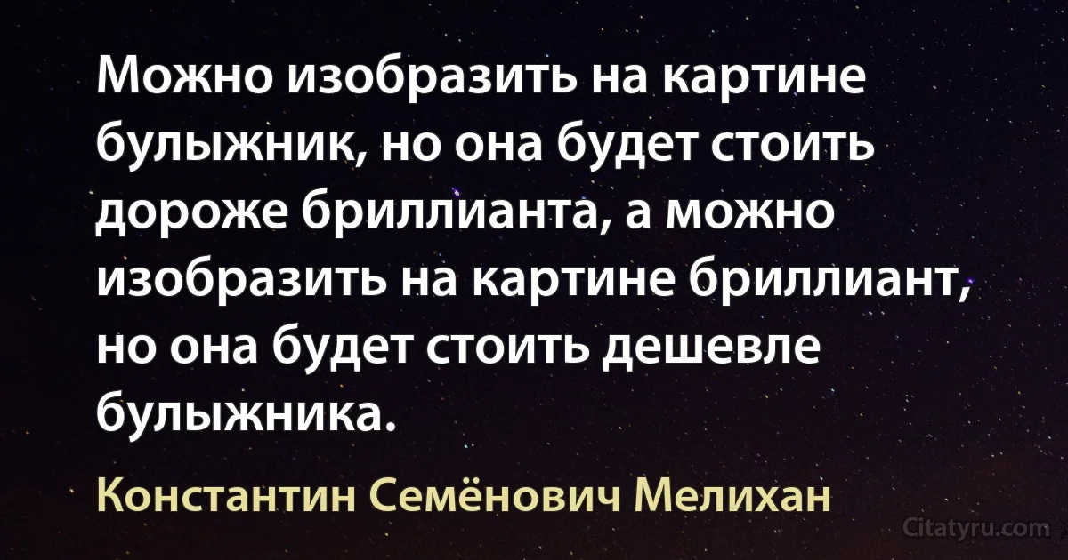 Можно изобразить на картине булыжник, но она будет стоить дороже бриллианта, а можно изобразить на картине бриллиант, но она будет стоить дешевле булыжника. (Константин Семёнович Мелихан)