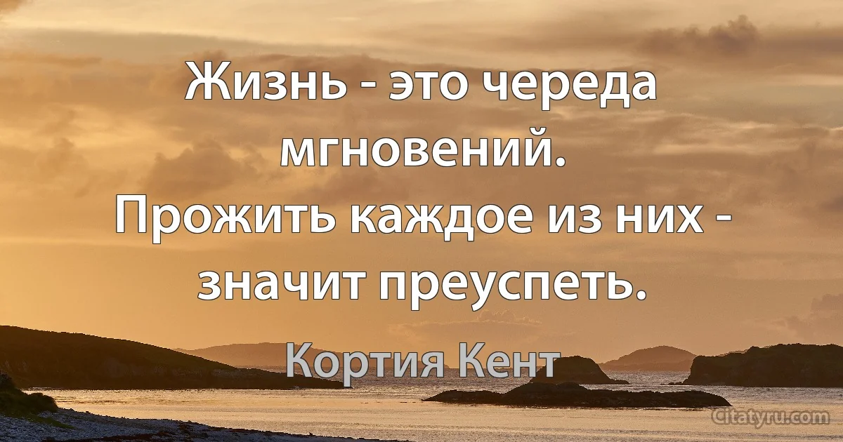 Жизнь - это череда мгновений.
Прожить каждое из них - значит преуспеть. (Кортия Кент)