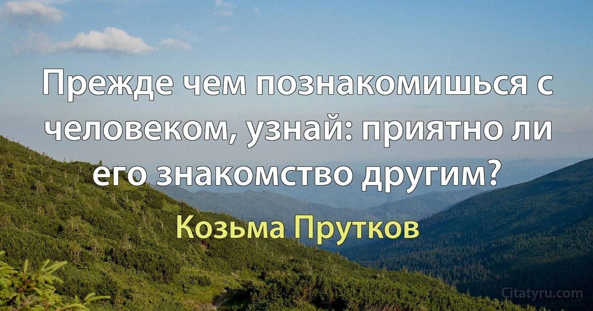 Прежде чем познакомишься с человеком, узнай: приятно ли его знакомство другим? (Козьма Прутков)