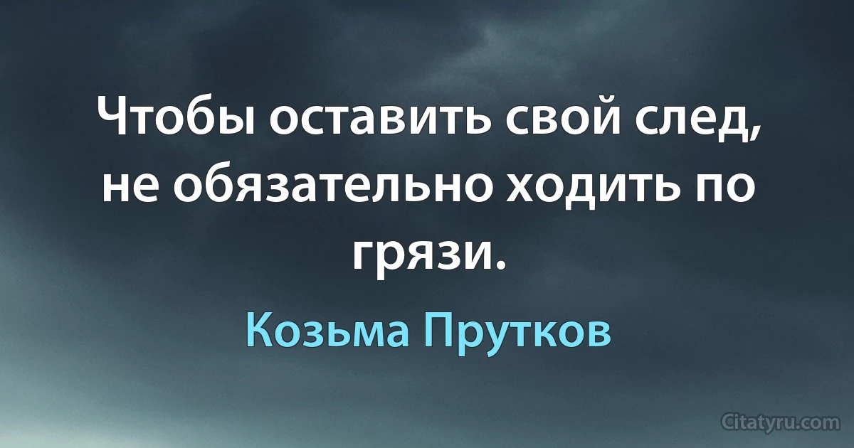 Чтобы оставить свой след, не обязательно ходить по грязи. (Козьма Прутков)