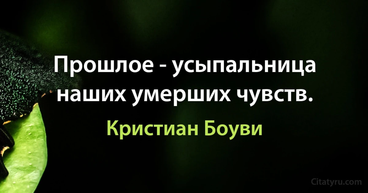 Прошлое - усыпальница наших умерших чувств. (Кристиан Боуви)