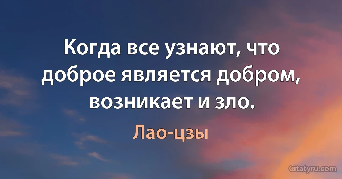 Когда все узнают, что доброе является добром, возникает и зло. (Лао-цзы)