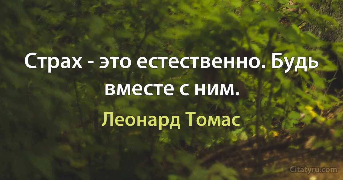 Страх - это естественно. Будь вместе с ним. (Леонард Томас)